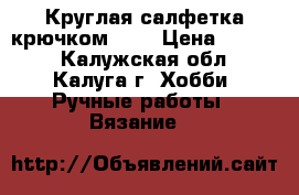 Круглая салфетка крючком №1. › Цена ­ 1 000 - Калужская обл., Калуга г. Хобби. Ручные работы » Вязание   